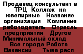 Продавец-консультант в ТРЦ "Коллаж" на ювелирные › Название организации ­ Компания-работодатель › Отрасль предприятия ­ Другое › Минимальный оклад ­ 1 - Все города Работа » Вакансии   . Тыва респ.,Ак-Довурак г.